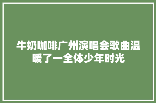 牛奶咖啡广州演唱会歌曲温暖了一全体少年时光
