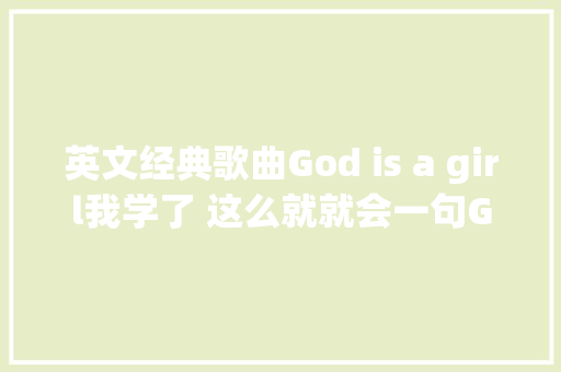 英文经典歌曲God is a girl我学了 这么就就会一句God is a girl