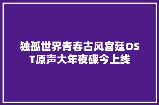 独孤世界青春古风宫廷OST原声大年夜碟今上线