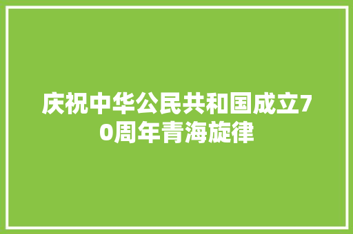 庆祝中华公民共和国成立70周年青海旋律
