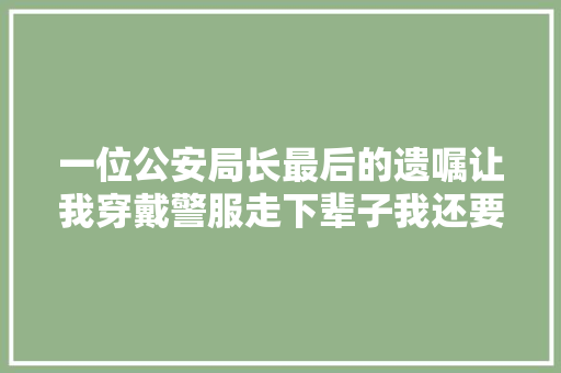 一位公安局长最后的遗嘱让我穿戴警服走下辈子我还要做警察