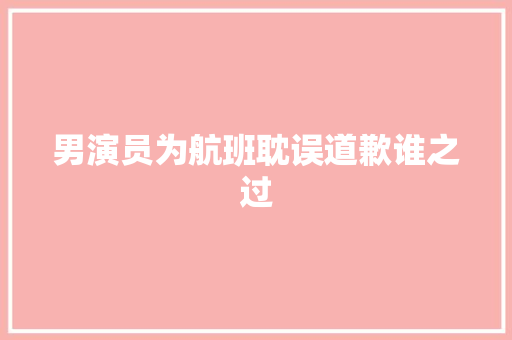 男演员为航班耽误道歉谁之过