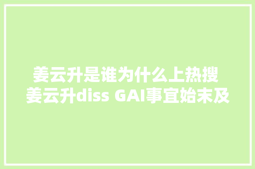 姜云升是谁为什么上热搜 姜云升diss GAI事宜始末及最新回应