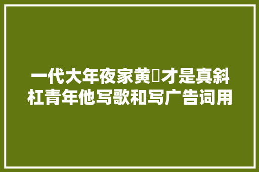 一代大年夜家黄霑才是真斜杠青年他写歌和写广告词用的竟然是一个路数