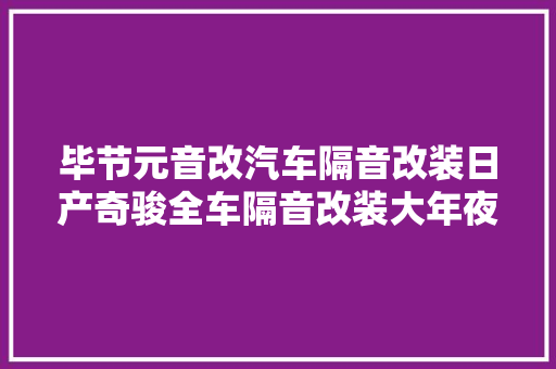 毕节元音改汽车隔音改装日产奇骏全车隔音改装大年夜白鲨 闹中取静