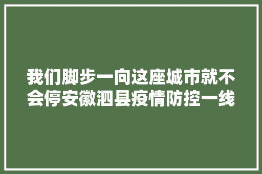 我们脚步一向这座城市就不会停安徽泗县疫情防控一线平易近生保障见闻