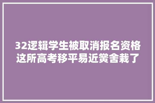 32逻辑学生被取消报名资格这所高考移平易近黉舍栽了招生计划被核减半 汽车知识