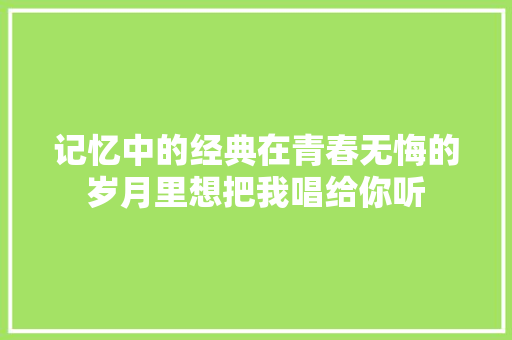 记忆中的经典在青春无悔的岁月里想把我唱给你听