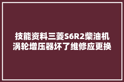 技能资料三菱S6R2柴油机涡轮增压器坏了维修应更换哪些零件