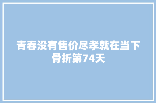青春没有售价尽孝就在当下骨折第74天