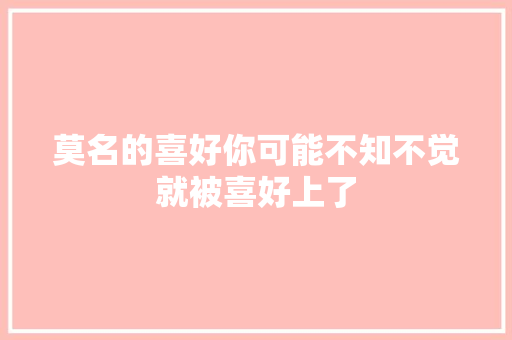 莫名的喜好你可能不知不觉就被喜好上了