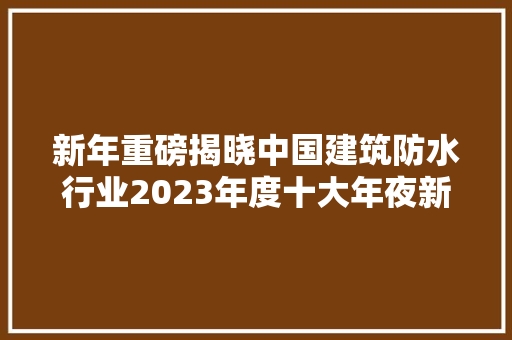 新年重磅揭晓中国建筑防水行业2023年度十大年夜新闻