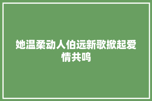 她温柔动人伯远新歌掀起爱情共鸣 休闲娱乐