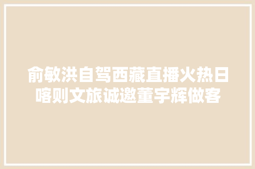 俞敏洪自驾西藏直播火热日喀则文旅诚邀董宇辉做客