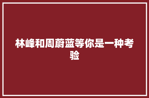 林峰和周蔚蓝等你是一种考验