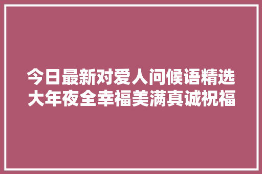 今日最新对爱人问候语精选大年夜全幸福美满真诚祝福