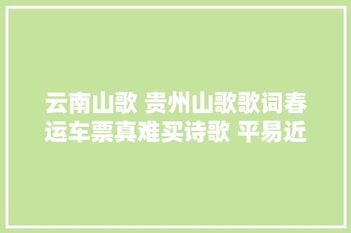 云南山歌 贵州山歌歌词春运车票真难买诗歌 平易近歌 现代诗