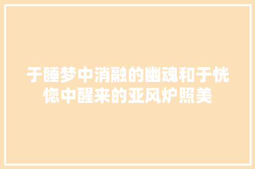 于睡梦中消融的幽魂和于恍惚中醒来的亚风炉照美