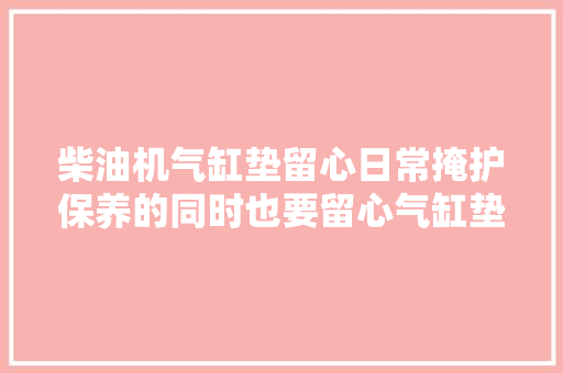 柴油机气缸垫留心日常掩护保养的同时也要留心气缸垫冲坏的原因