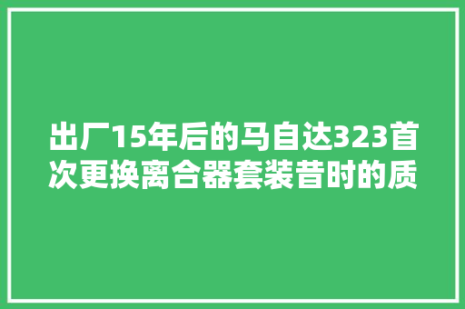 出厂15年后的马自达323首次更换离合器套装昔时的质量一级棒