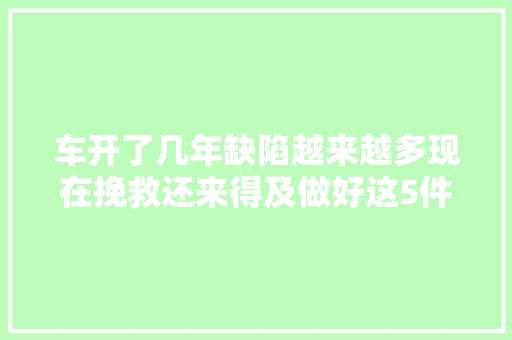 车开了几年缺陷越来越多现在挽救还来得及做好这5件事