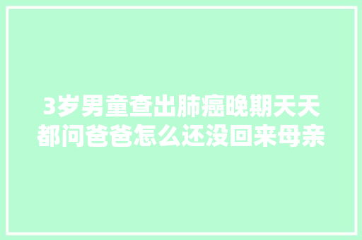 3岁男童查出肺癌晚期天天都问爸爸怎么还没回来母亲落泪欲望他的生命最后没有遗憾