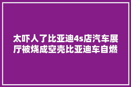 太吓人了比亚迪4s店汽车展厅被烧成空壳比亚迪车自燃
