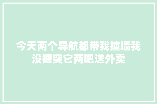 今天两个导航都带我撞墙我没搪突它两吧送外卖