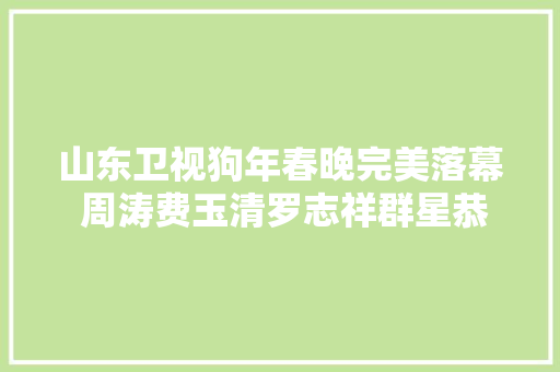 山东卫视狗年春晚完美落幕 周涛费玉清罗志祥群星恭贺新春