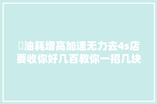 ​油耗增高加速无力去4s店要收你好几百教你一招几块钱解决