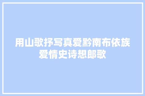 用山歌抒写真爱黔南布依族爱情史诗想郎歌