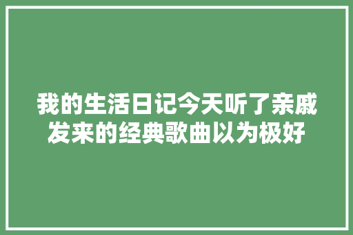 我的生活日记今天听了亲戚发来的经典歌曲以为极好