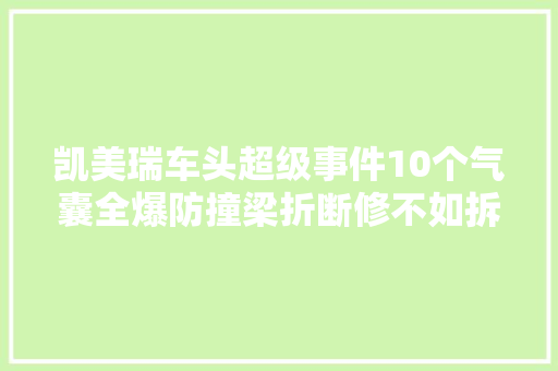 凯美瑞车头超级事件10个气囊全爆防撞梁折断修不如拆