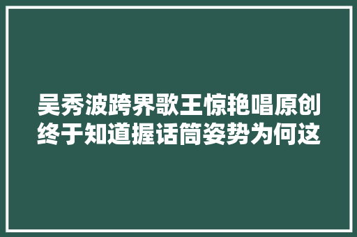吴秀波跨界歌王惊艳唱原创终于知道握话筒姿势为何这么怪 休闲娱乐