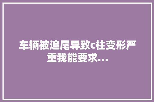 车辆被追尾导致c柱变形严重我能要求…