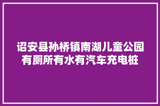 诏安县孙桥镇南湖儿童公园有厕所有水有汽车充电桩