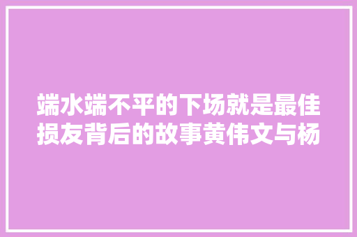 端水端不平的下场就是最佳损友背后的故事黄伟文与杨千嬅
