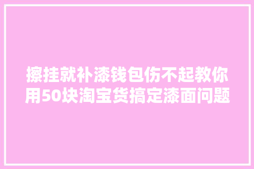 擦挂就补漆钱包伤不起教你用50块淘宝货搞定漆面问题