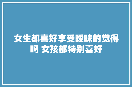 女生都喜好享受暧昧的觉得吗 女孩都特别喜好