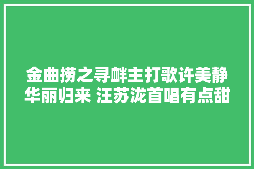 金曲捞之寻衅主打歌许美静华丽归来 汪苏泷首唱有点甜粤语版