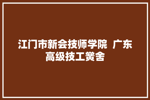 江门市新会技师学院  广东高级技工黉舍
