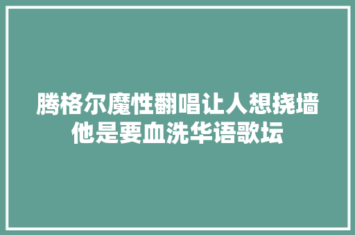 腾格尔魔性翻唱让人想挠墙他是要血洗华语歌坛