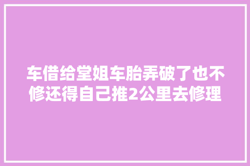 车借给堂姐车胎弄破了也不修还得自己推2公里去修理真气人