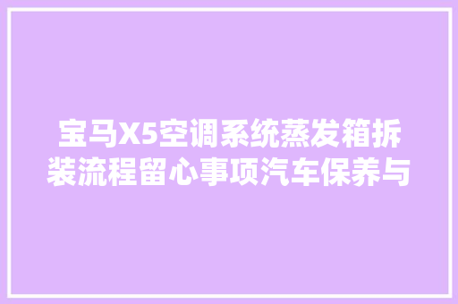 宝马X5空调系统蒸发箱拆装流程留心事项汽车保养与维修
