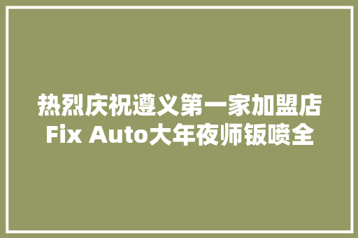 热烈庆祝遵义第一家加盟店Fix Auto大年夜师钣喷全兴店盛大开业