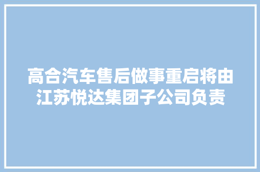 高合汽车售后做事重启将由江苏悦达集团子公司负责