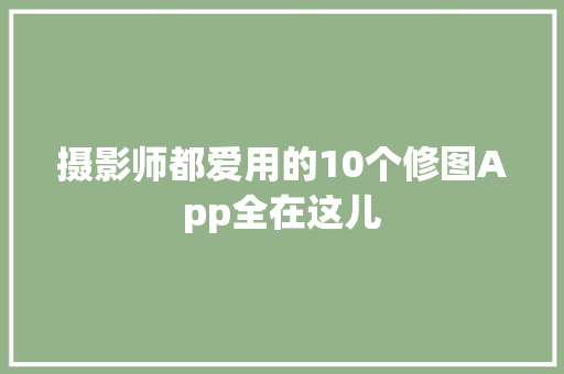 摄影师都爱用的10个修图App全在这儿