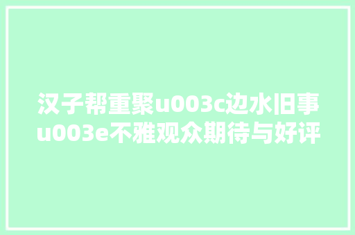 汉子帮重聚u003c边水旧事u003e不雅观众期待与好评赓续
