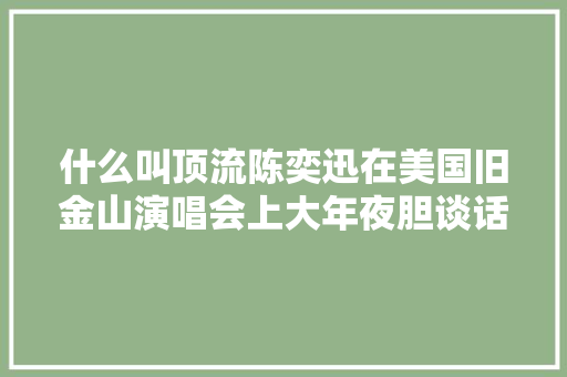 什么叫顶流陈奕迅在美国旧金山演唱会上大年夜胆谈话