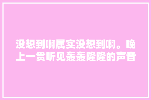 没想到啊属实没想到啊。晚上一贯听见轰轰隆隆的声音